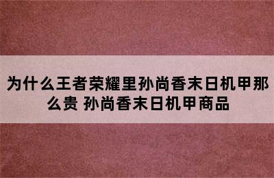 为什么王者荣耀里孙尚香末日机甲那么贵 孙尚香末日机甲商品